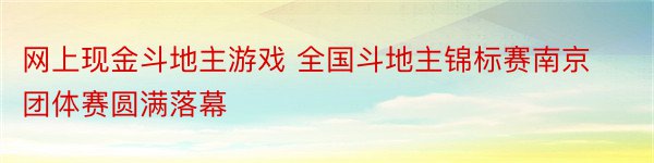 网上现金斗地主游戏 全国斗地主锦标赛南京团体赛圆满落幕