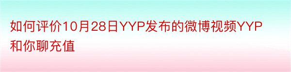 如何评价10月28日YYP发布的微博视频YYP和你聊充值