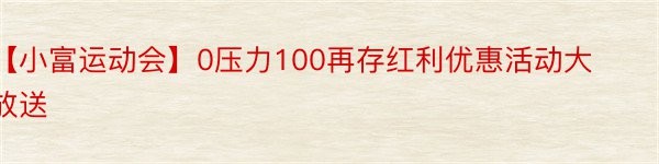 【小富运动会】0压力100再存红利优惠活动大放送