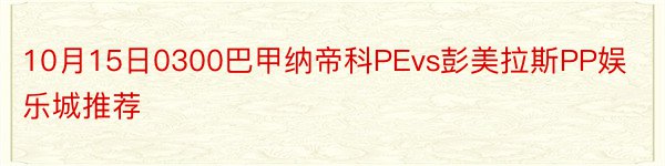 10月15日0300巴甲纳帝科PEvs彭美拉斯PP娱乐城推荐