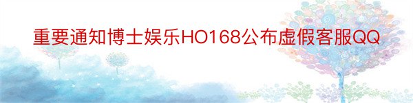 重要通知博士娱乐HO168公布虚假客服QQ