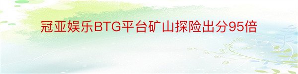 冠亚娱乐BTG平台矿山探险出分95倍