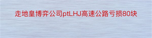 走地皇博弈公司ptLHJ高速公路亏损80块