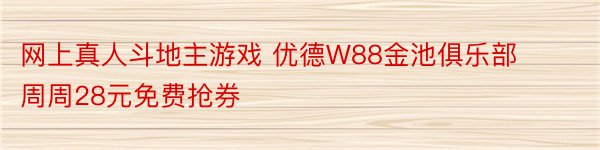 网上真人斗地主游戏 优德W88金池俱乐部周周28元免费抢券