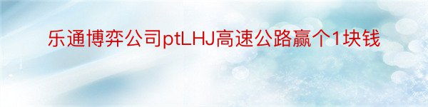 乐通博弈公司ptLHJ高速公路赢个1块钱