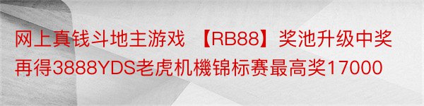 网上真钱斗地主游戏 【RB88】奖池升级中奖再得3888YDS老虎机機锦标赛最高奖17000