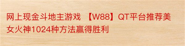 网上现金斗地主游戏 【W88】QT平台推荐美女火神1024种方法赢得胜利