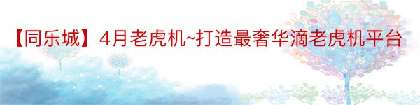 【同乐城】4月老虎机~打造最奢华滴老虎机平台
